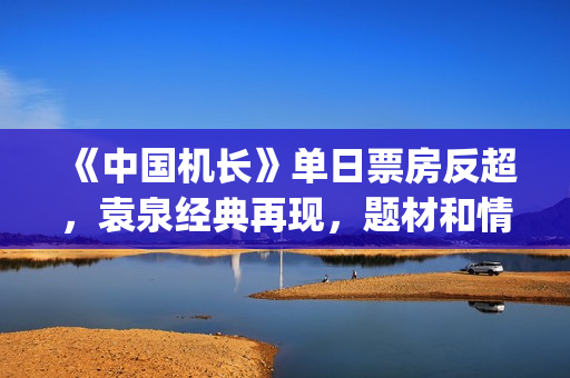 《中国机长》单日票房反超，袁泉经典再现，题材和情怀一如既往(《中国机长》:致敬英雄的“美学爆款”)