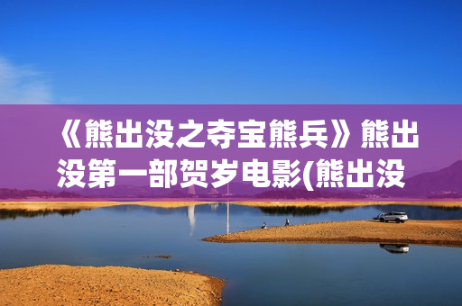 《熊出没之夺宝熊兵》熊出没第一部贺岁电影(熊出没之夺宝熊免费观看全集)