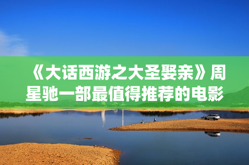 《大话西游之大圣娶亲》周星驰一部最值得推荐的电影！(大话西游之大圣娶亲演员表)