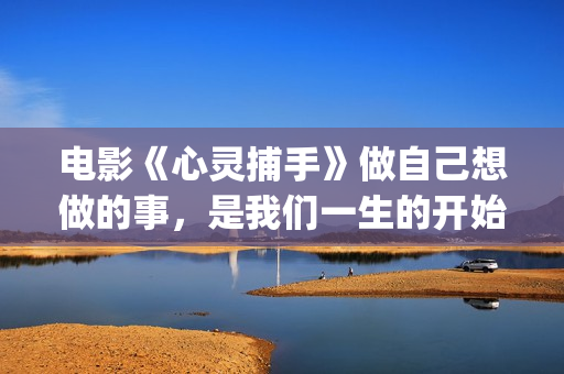 电影《心灵捕手》做自己想做的事，是我们一生的开始(电影《心灵捕手》观后感800字)