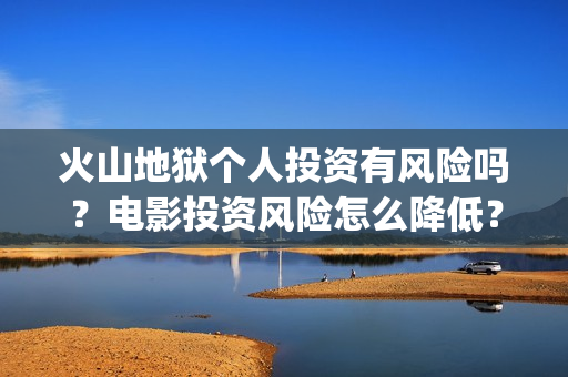火山地狱个人投资有风险吗？电影投资风险怎么降低？(火山地狱达到一亿票房难吗)