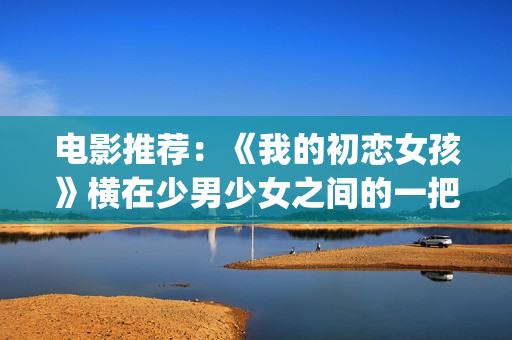 电影推荐：《我的初恋女孩》横在少男少女之间的一把双刃刀(电影我11免费观看)