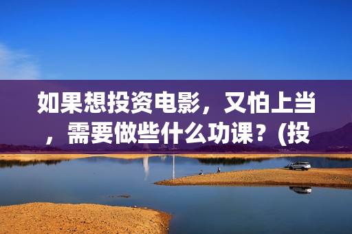 如果想投资电影，又怕上当，需要做些什么功课？(投资电影怎么挣钱)