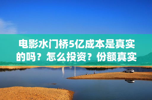 电影水门桥5亿成本是真实的吗？怎么投资？份额真实吗？(水门桥电影导演)