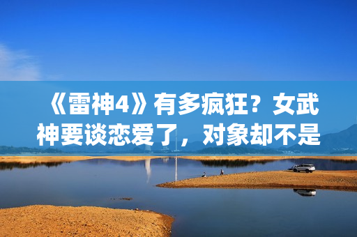 《雷神4》有多疯狂？女武神要谈恋爱了，对象却不是男的(《雷神4》有多恐怖)