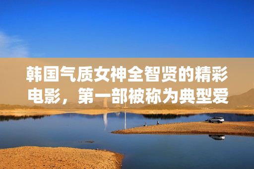 韩国气质女神全智贤的精彩电影，第一部被称为典型爱情片！(韩国最有气质的女星)