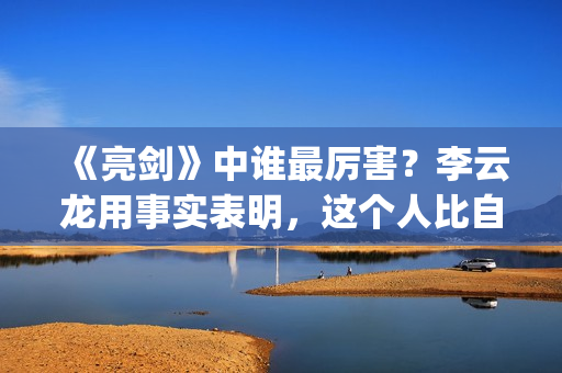 《亮剑》中谁最厉害？李云龙用事实表明，这个人比自己厉害得多了(亮剑中谁最厉害)
