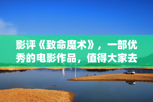 影评《致命魔术》，一部优秀的电影作品，值得大家去观看！(致命魔术讲什么)