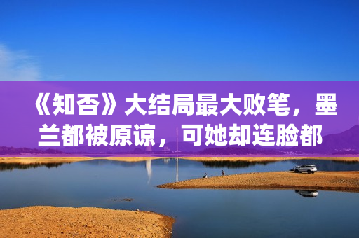 《知否》大结局最大败笔，墨兰都被原谅，可她却连脸都没露(《知否》大结局是什么)