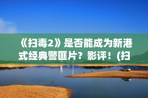 《扫毒2》是否能成为新港式经典警匪片？影评！(扫毒2到底在讲什么)