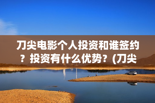 刀尖电影个人投资和谁签约？投资有什么优势？(刀尖电影投资)