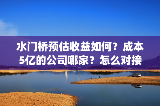 水门桥预估收益如何？成本5亿的公司哪家？怎么对接？(水门桥成本)