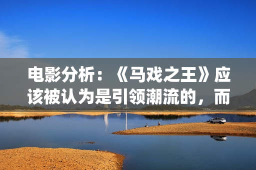 电影分析：《马戏之王》应该被认为是引领潮流的，而不是侥幸(马为主角的电影)