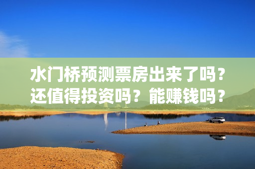 水门桥预测票房出来了吗？还值得投资吗？能赚钱吗？(水门桥上映日期)