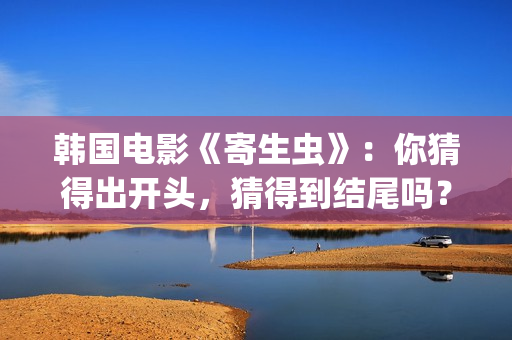 韩国电影《寄生虫》：你猜得出开头，猜得到结尾吗？(韩国电影寄生虫完整剧情介绍)