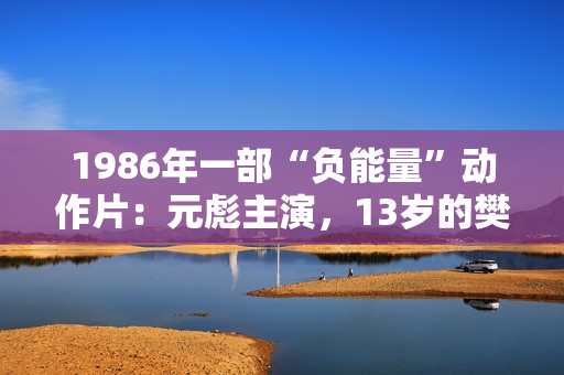 1986年一部“负能量”动作片：元彪主演，13岁的樊少皇也在