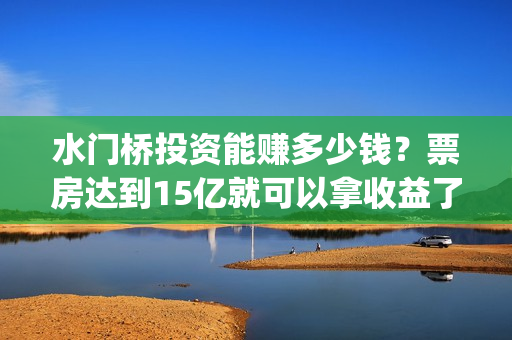 水门桥投资能赚多少钱?票房达到15亿就可以拿收益了吗?(水门桥成本多少) 水门桥投资能赚多少钱?票房达到15亿就可以拿收益了吗?(水门桥成本多少)