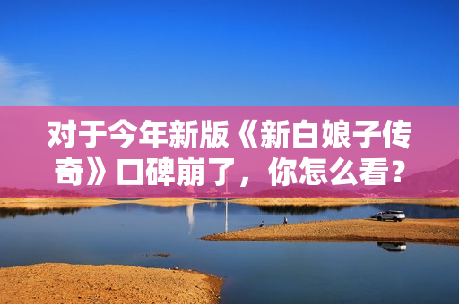 对于今年新版《新白娘子传奇》口碑崩了，你怎么看？