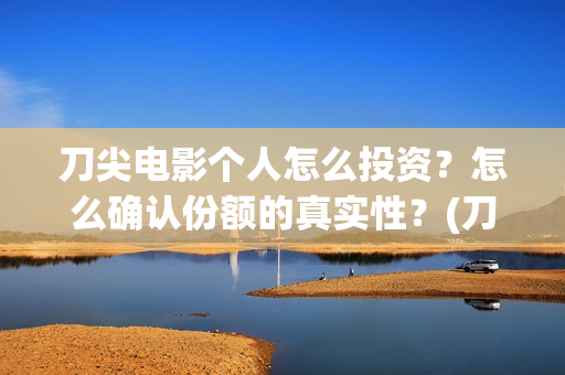 刀尖电影个人怎么投资？怎么确认份额的真实性？(刀尖电影上映了吗)