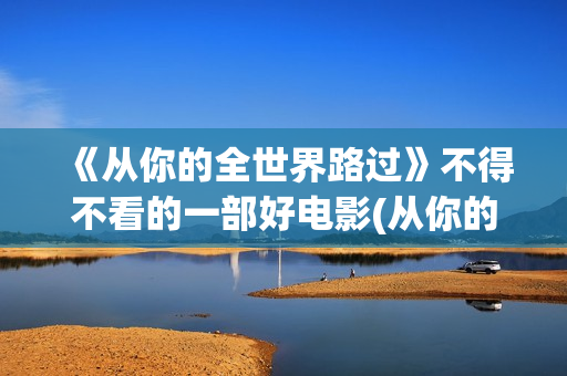 《从你的全世界路过》不得不看的一部好电影(从你的全世界路过把全盛的爱都活过)