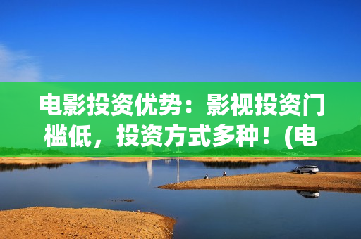 电影投资优势：影视投资门槛低，投资方式多种！(电影投资渠道有哪些)