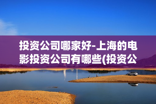 投资公司哪家好-上海的电影投资公司有哪些(投资公司排行榜)