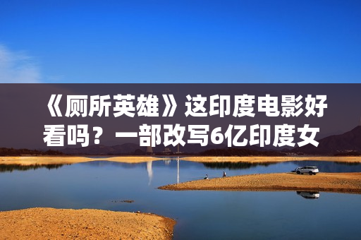 《厕所英雄》这印度电影好看吗？一部改写6亿印度女性命运的佳作