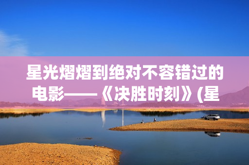 星光熠熠到绝对不容错过的电影——《决胜时刻》(星光熠熠的cp)