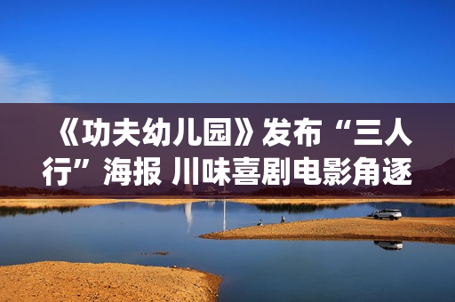 《功夫幼儿园》发布“三人行”海报 川味喜剧电影角逐年度黑马(功夫幼儿园电影)
