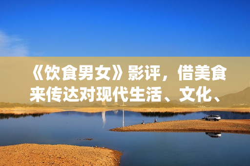《饮食男女》影评，借美食来传达对现代生活、文化、情感的理解(《饮食男女》影评)