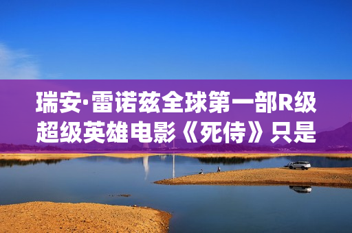 瑞安·雷诺兹全球第一部R级超级英雄电影《死侍》只是其中一部好看的电影！(瑞安·雷诺兹 free guy)