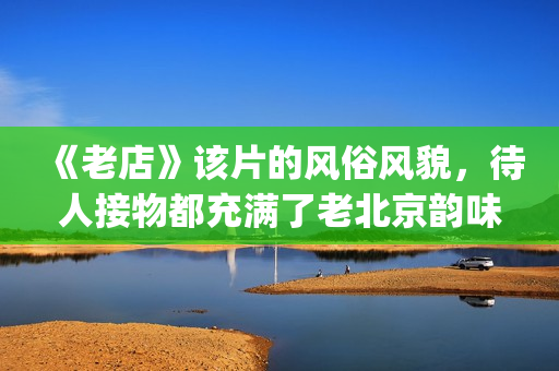 《老店》该片的风俗风貌，待人接物都充满了老北京韵味(老店电影字幕版)