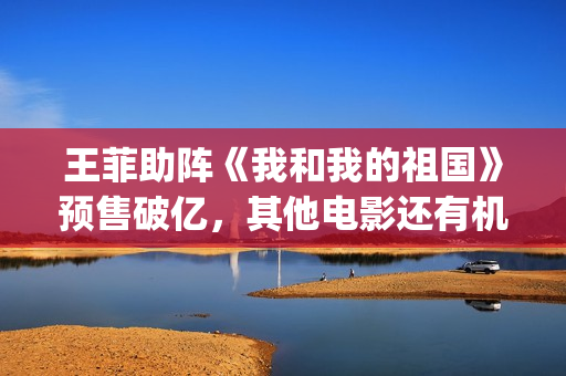 王菲助阵《我和我的祖国》预售破亿，其他电影还有机会翻盘吗？(我和我的王菲)