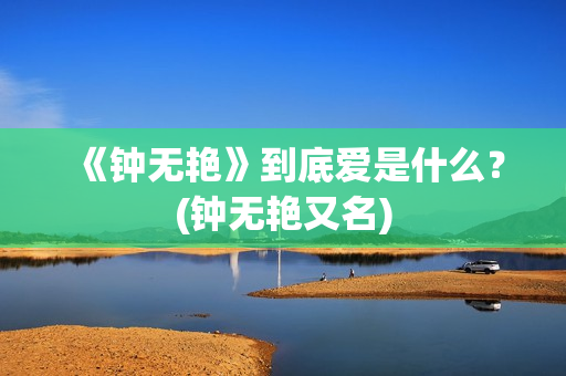 《钟无艳》到底爱是什么？(钟无艳又名)