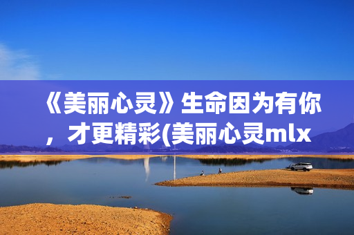 《美丽心灵》生命因为有你，才更精彩(美丽心灵mlxl)