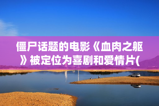 僵尸话题的电影《血肉之躯》被定位为喜剧和爱情片(僵尸主题的电影)