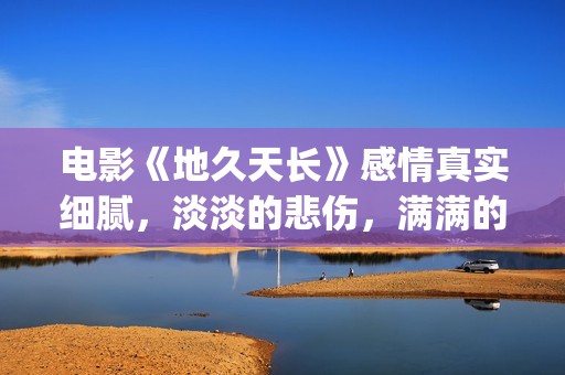 电影《地久天长》感情真实细腻，淡淡的悲伤，满满的感动(电影地久天长茉莉的孩子为什么是混血)