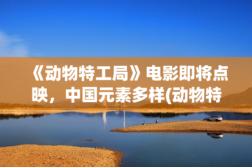 《动物特工局》电影即将点映，中国元素多样(动物特工局2)