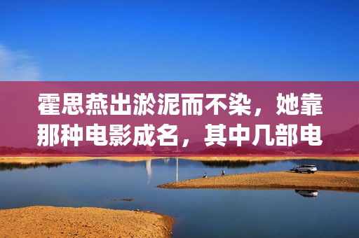 霍思燕出淤泥而不染，她靠那种电影成名，其中几部电影推荐给你(霍思燕一托成名)