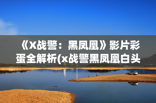 《X战警：黑凤凰》影片彩蛋全解析(x战警黑凤凰白头发女人是谁)
