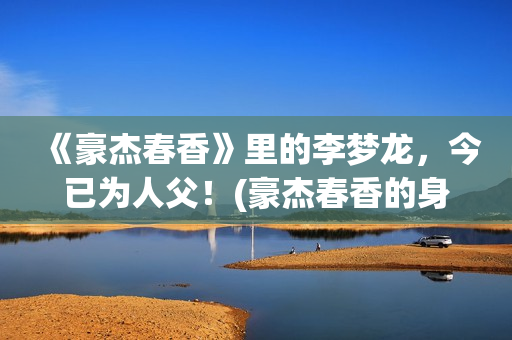 《豪杰春香》里的李梦龙，今已为人父！(豪杰春香的身世)