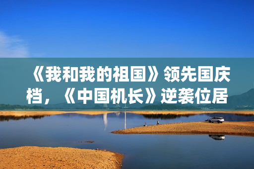 《我和我的祖国》领先国庆档，《中国机长》逆袭位居第二(我和我的祖国原唱)