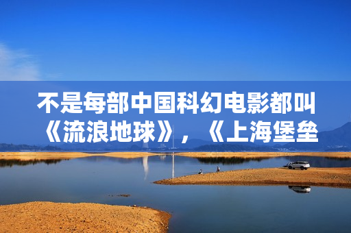 不是每部中国科幻电影都叫《流浪地球》，《上海堡垒》特效制作粗糙