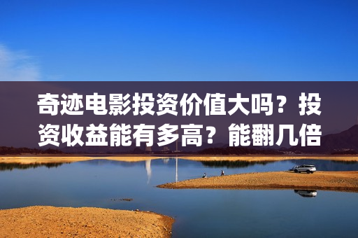 奇迹电影投资价值大吗？投资收益能有多高？能翻几倍收益？(奇迹电影院)