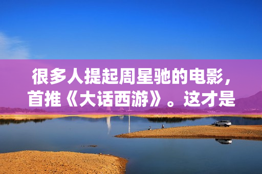 很多人提起周星驰的电影，首推《大话西游》。这才是周星驰最好的电影(周星的现状)