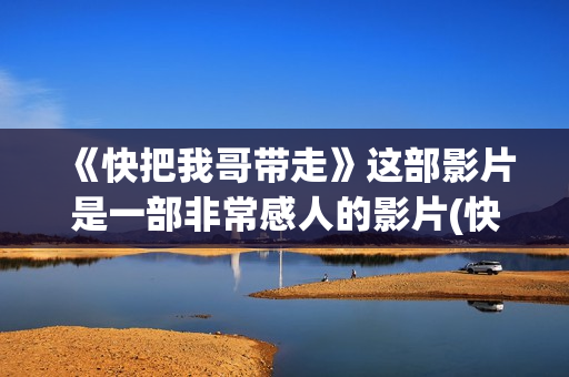 《快把我哥带走》这部影片是一部非常感人的影片(快把我哥带走电影免费观看)
