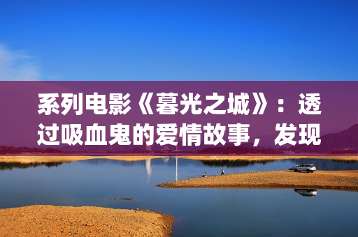 系列电影《暮光之城》：透过吸血鬼的爱情故事，发现性灵之美(暮光演员表)