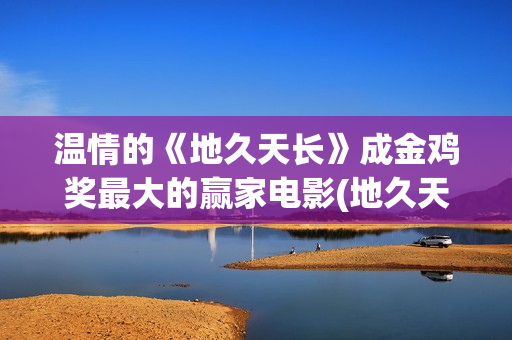 温情的《地久天长》成金鸡奖最大的赢家电影(地久天长作者)