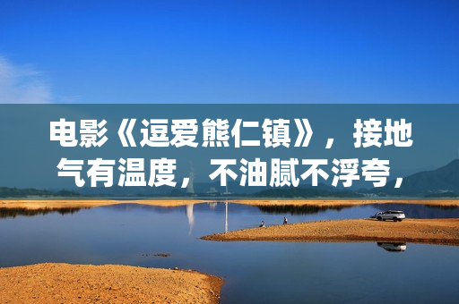 电影《逗爱熊仁镇》，接地气有温度，不油腻不浮夸，挖掘社会话题(电影《逗爱熊仁》演员表)