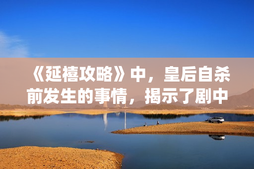 《延禧攻略》中，皇后自杀前发生的事情，揭示了剧中真正的反派(延禧攻略中袁春望到底是谁的儿子)